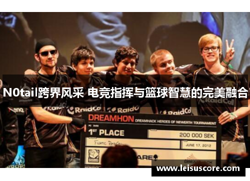 N0tail跨界风采 电竞指挥与篮球智慧的完美融合