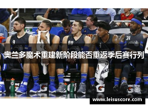 奥兰多魔术重建新阶段能否重返季后赛行列