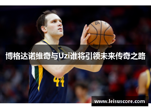 博格达诺维奇与Uzi谁将引领未来传奇之路