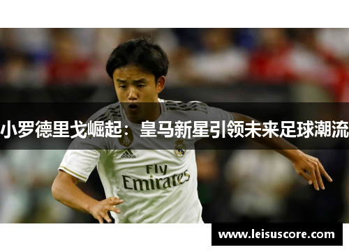 小罗德里戈崛起：皇马新星引领未来足球潮流