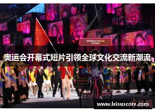 奥运会开幕式短片引领全球文化交流新潮流